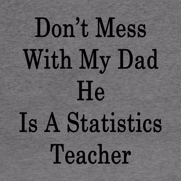 Don't Mess With My Dad He Is A Statistics Teacher by supernova23